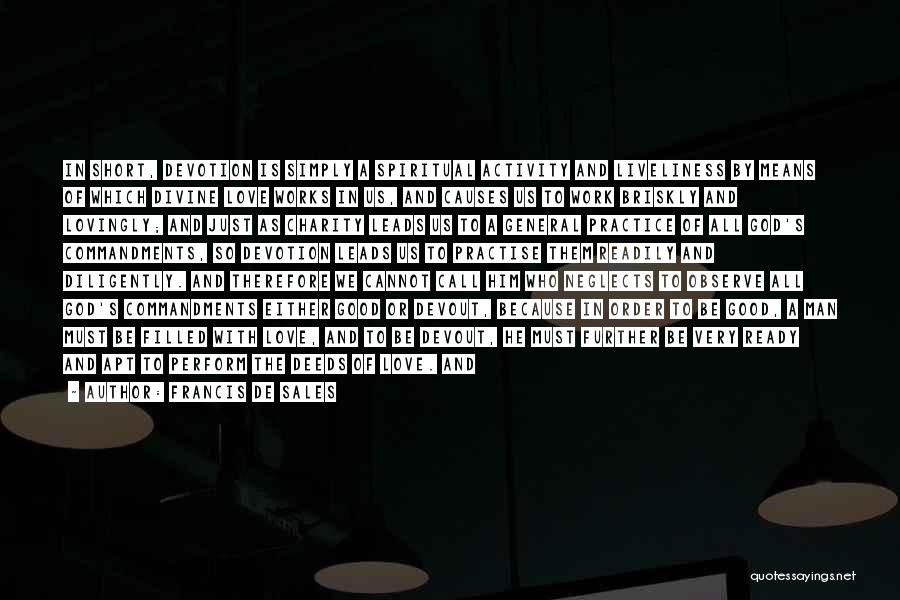 Francis De Sales Quotes: In Short, Devotion Is Simply A Spiritual Activity And Liveliness By Means Of Which Divine Love Works In Us, And