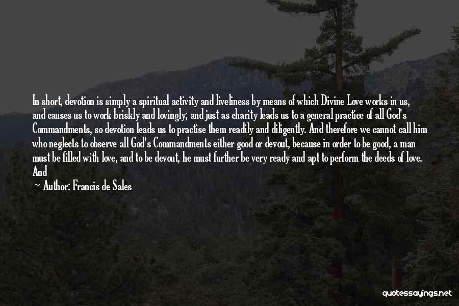 Francis De Sales Quotes: In Short, Devotion Is Simply A Spiritual Activity And Liveliness By Means Of Which Divine Love Works In Us, And