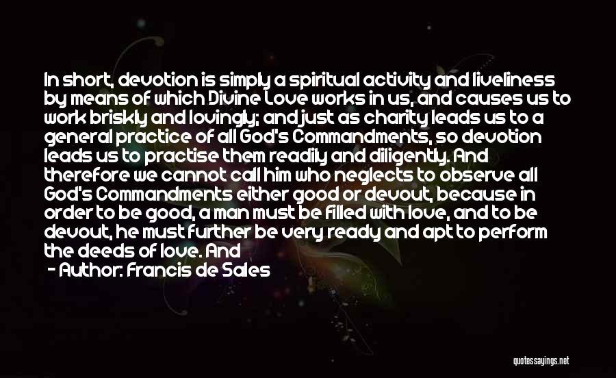 Francis De Sales Quotes: In Short, Devotion Is Simply A Spiritual Activity And Liveliness By Means Of Which Divine Love Works In Us, And