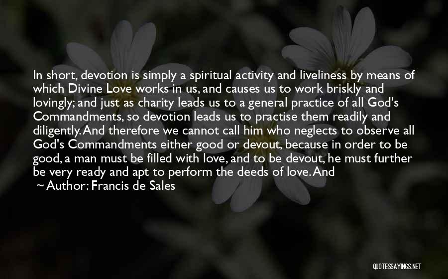 Francis De Sales Quotes: In Short, Devotion Is Simply A Spiritual Activity And Liveliness By Means Of Which Divine Love Works In Us, And