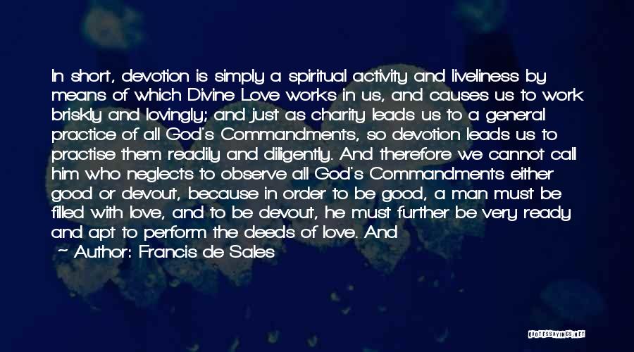 Francis De Sales Quotes: In Short, Devotion Is Simply A Spiritual Activity And Liveliness By Means Of Which Divine Love Works In Us, And