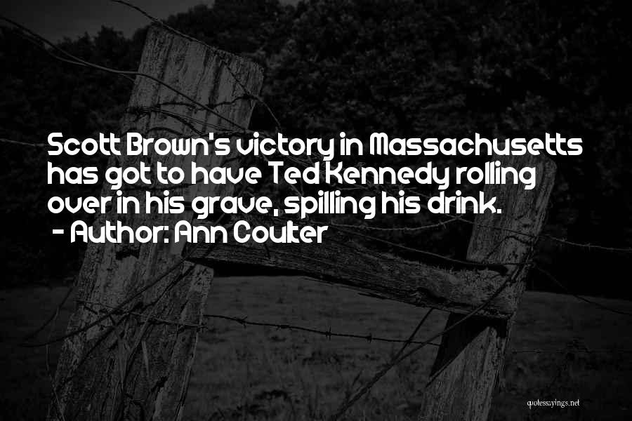 Ann Coulter Quotes: Scott Brown's Victory In Massachusetts Has Got To Have Ted Kennedy Rolling Over In His Grave, Spilling His Drink.