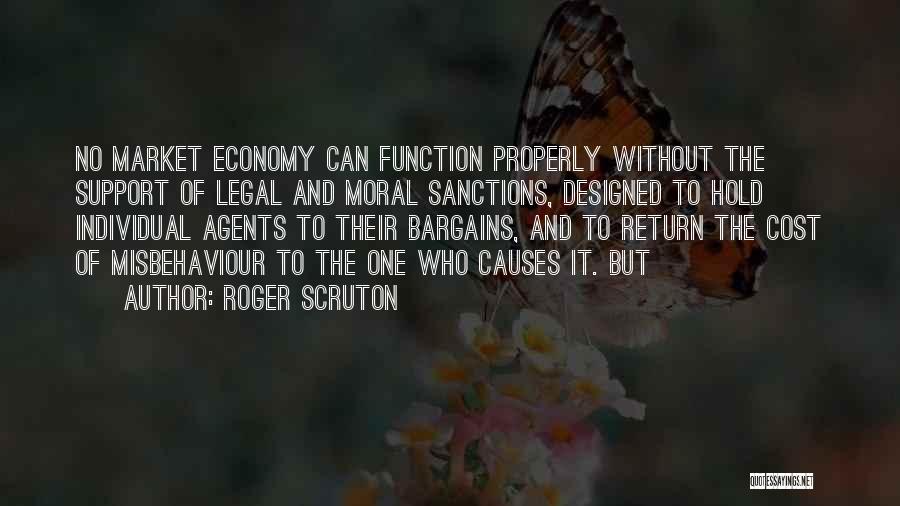 Roger Scruton Quotes: No Market Economy Can Function Properly Without The Support Of Legal And Moral Sanctions, Designed To Hold Individual Agents To