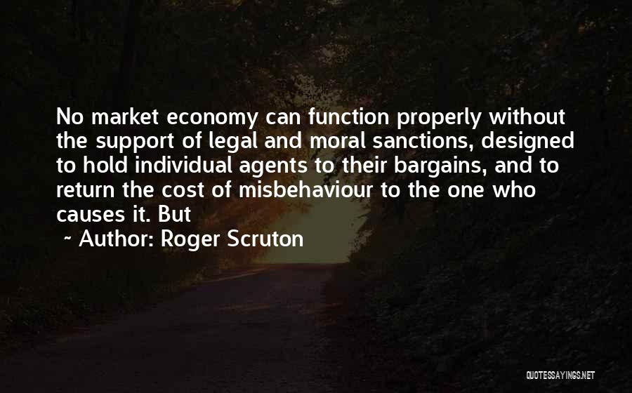 Roger Scruton Quotes: No Market Economy Can Function Properly Without The Support Of Legal And Moral Sanctions, Designed To Hold Individual Agents To