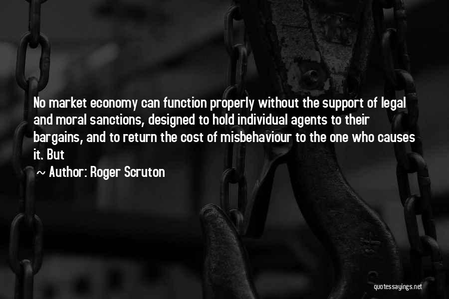 Roger Scruton Quotes: No Market Economy Can Function Properly Without The Support Of Legal And Moral Sanctions, Designed To Hold Individual Agents To