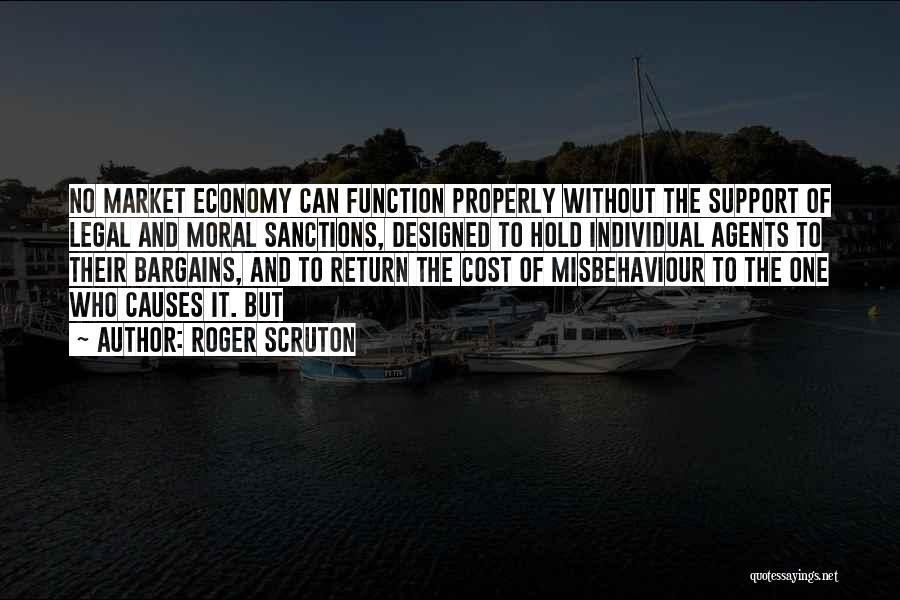 Roger Scruton Quotes: No Market Economy Can Function Properly Without The Support Of Legal And Moral Sanctions, Designed To Hold Individual Agents To