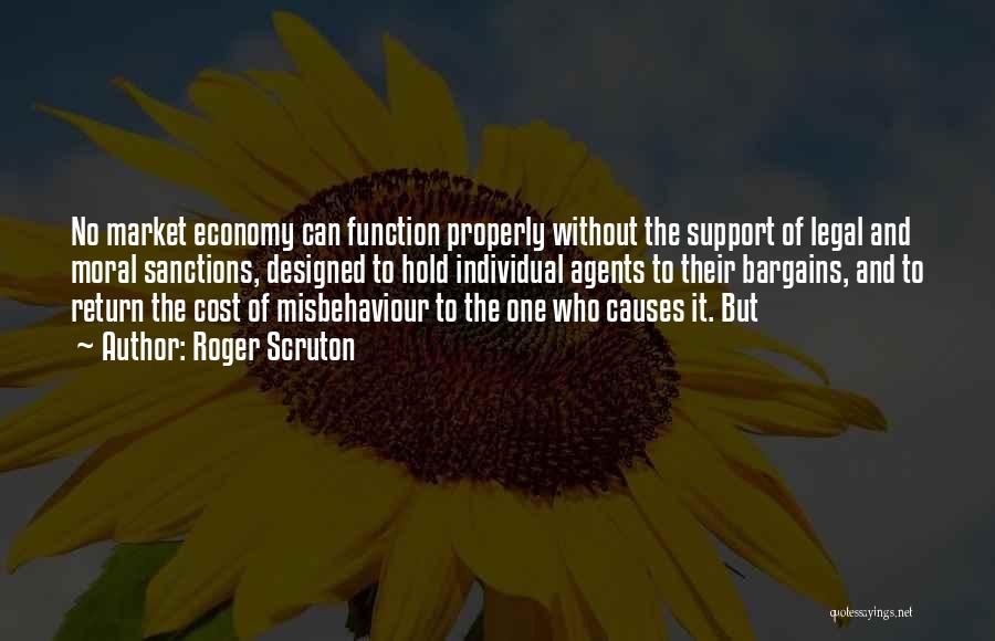 Roger Scruton Quotes: No Market Economy Can Function Properly Without The Support Of Legal And Moral Sanctions, Designed To Hold Individual Agents To