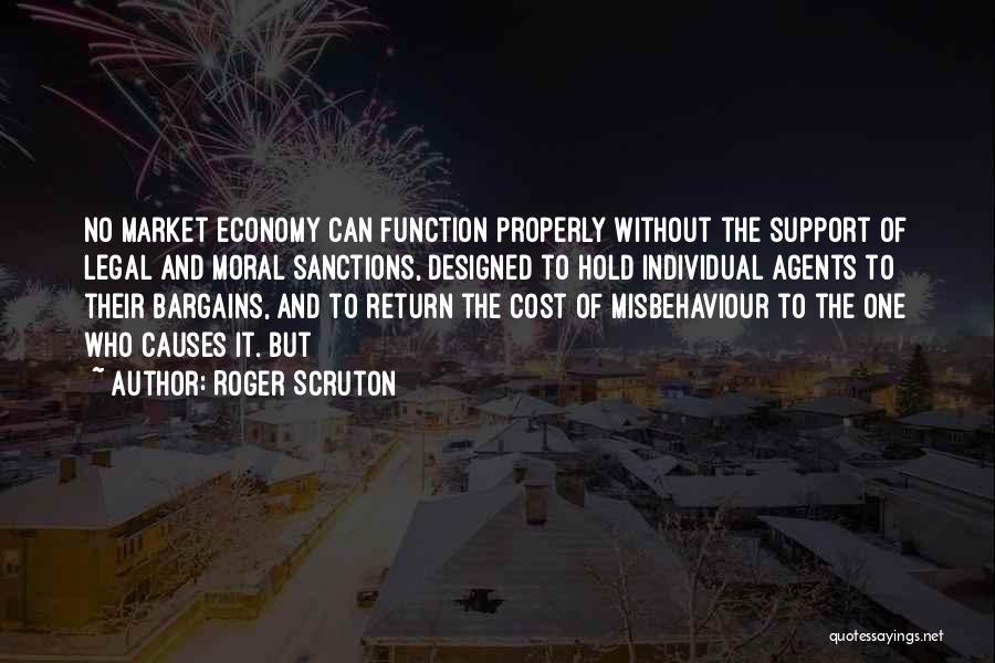 Roger Scruton Quotes: No Market Economy Can Function Properly Without The Support Of Legal And Moral Sanctions, Designed To Hold Individual Agents To