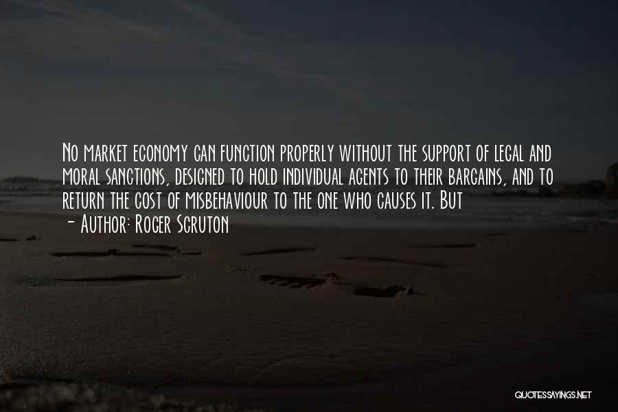 Roger Scruton Quotes: No Market Economy Can Function Properly Without The Support Of Legal And Moral Sanctions, Designed To Hold Individual Agents To