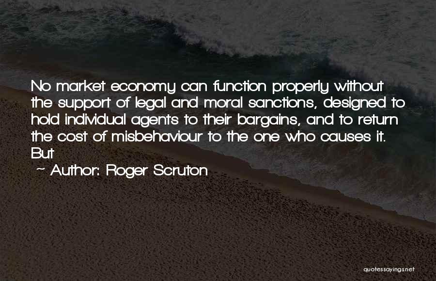 Roger Scruton Quotes: No Market Economy Can Function Properly Without The Support Of Legal And Moral Sanctions, Designed To Hold Individual Agents To