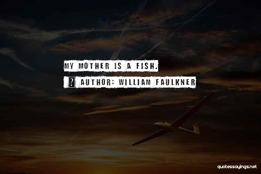 William Faulkner Quotes: My Mother Is A Fish.