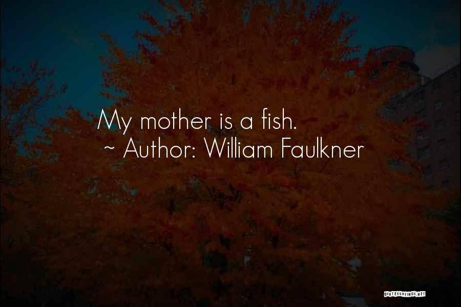 William Faulkner Quotes: My Mother Is A Fish.