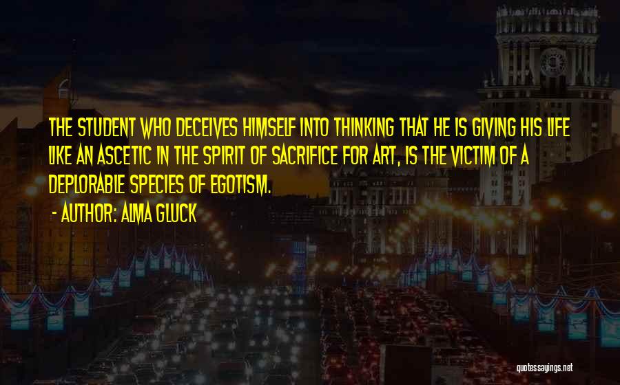 Alma Gluck Quotes: The Student Who Deceives Himself Into Thinking That He Is Giving His Life Like An Ascetic In The Spirit Of