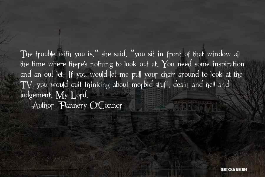 Flannery O'Connor Quotes: The Trouble With You Is, She Said, You Sit In Front Of That Window All The Time Where There's Nothing