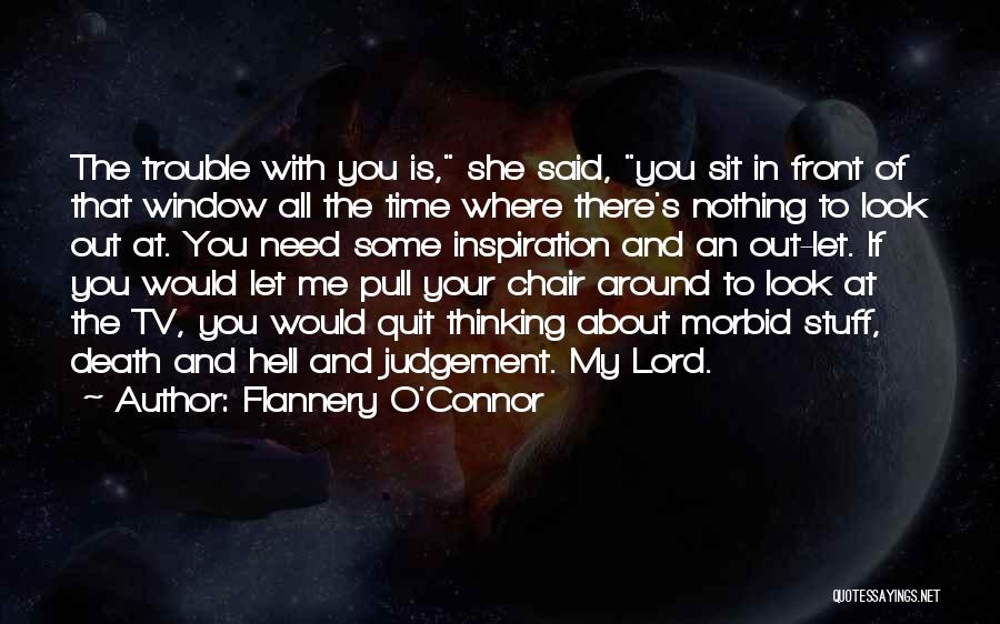 Flannery O'Connor Quotes: The Trouble With You Is, She Said, You Sit In Front Of That Window All The Time Where There's Nothing