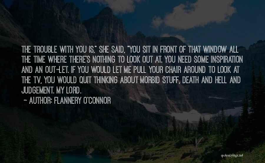 Flannery O'Connor Quotes: The Trouble With You Is, She Said, You Sit In Front Of That Window All The Time Where There's Nothing