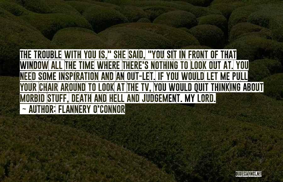 Flannery O'Connor Quotes: The Trouble With You Is, She Said, You Sit In Front Of That Window All The Time Where There's Nothing