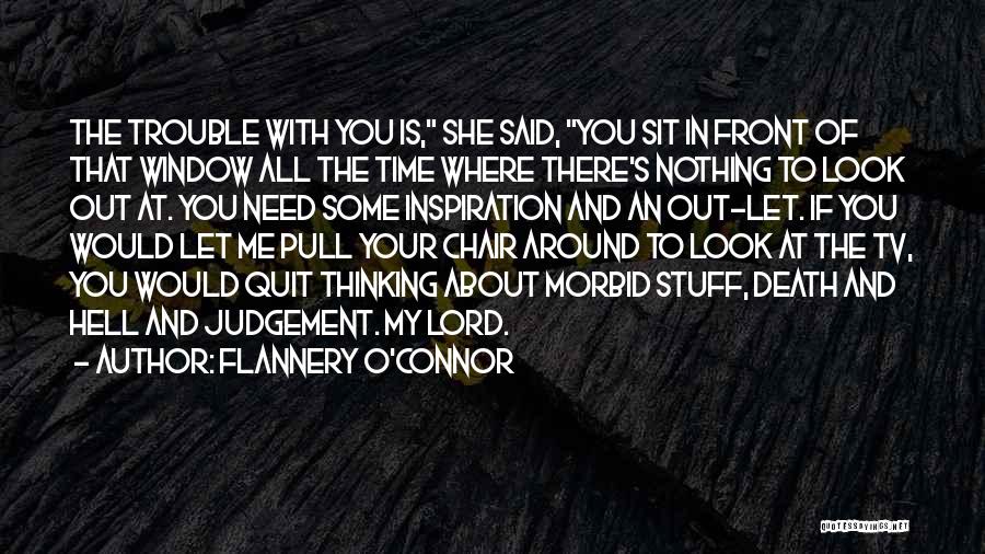 Flannery O'Connor Quotes: The Trouble With You Is, She Said, You Sit In Front Of That Window All The Time Where There's Nothing