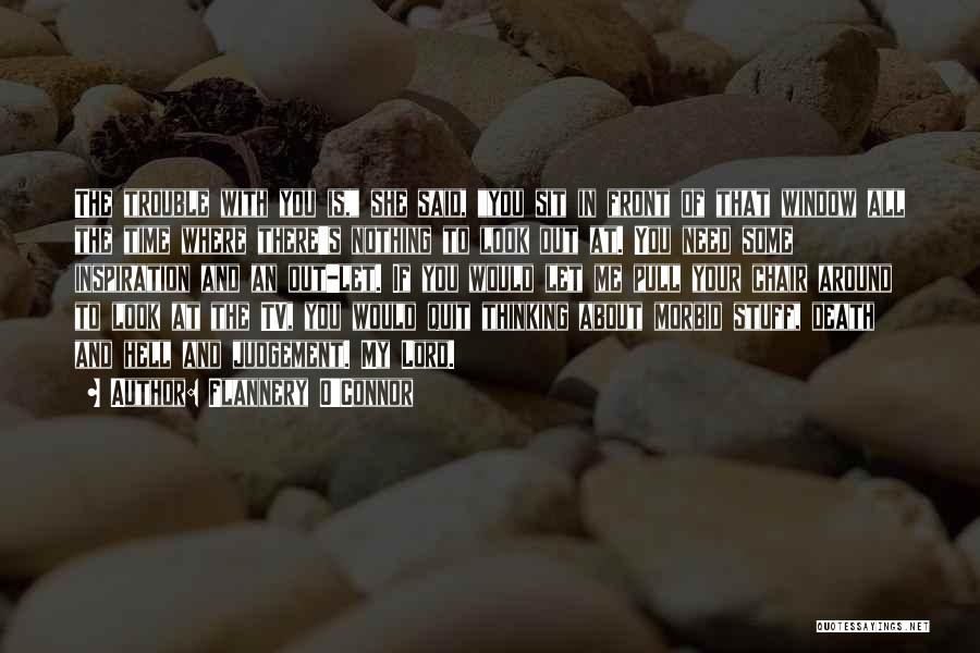 Flannery O'Connor Quotes: The Trouble With You Is, She Said, You Sit In Front Of That Window All The Time Where There's Nothing