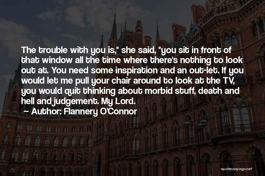 Flannery O'Connor Quotes: The Trouble With You Is, She Said, You Sit In Front Of That Window All The Time Where There's Nothing