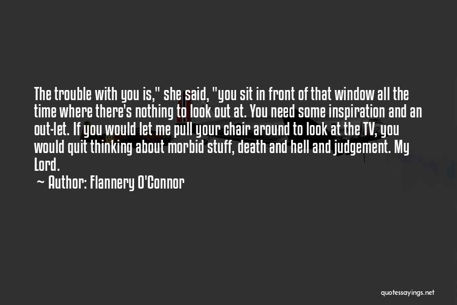 Flannery O'Connor Quotes: The Trouble With You Is, She Said, You Sit In Front Of That Window All The Time Where There's Nothing