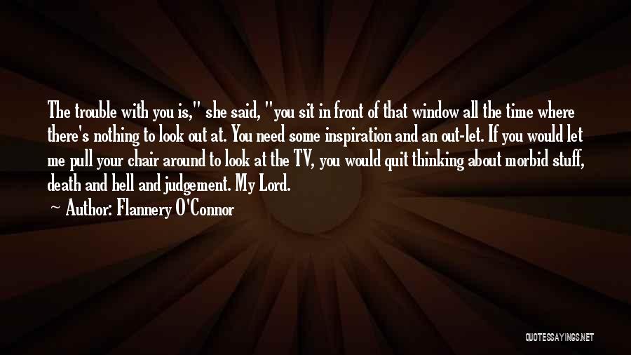 Flannery O'Connor Quotes: The Trouble With You Is, She Said, You Sit In Front Of That Window All The Time Where There's Nothing