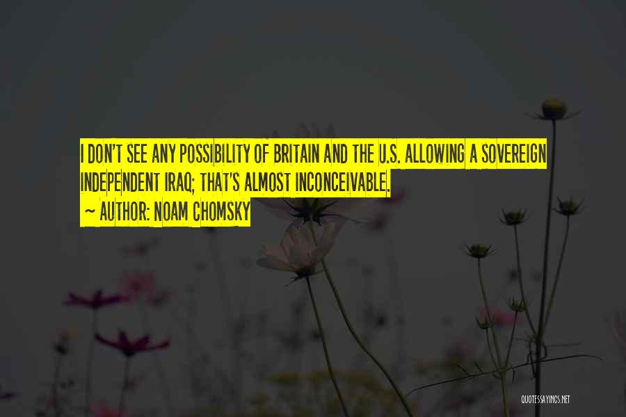 Noam Chomsky Quotes: I Don't See Any Possibility Of Britain And The U.s. Allowing A Sovereign Independent Iraq; That's Almost Inconceivable.
