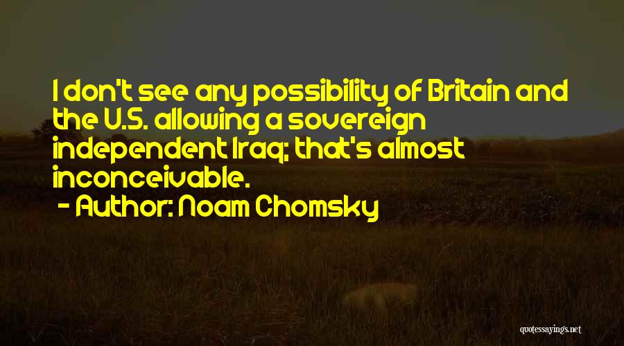 Noam Chomsky Quotes: I Don't See Any Possibility Of Britain And The U.s. Allowing A Sovereign Independent Iraq; That's Almost Inconceivable.