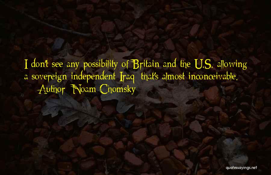 Noam Chomsky Quotes: I Don't See Any Possibility Of Britain And The U.s. Allowing A Sovereign Independent Iraq; That's Almost Inconceivable.