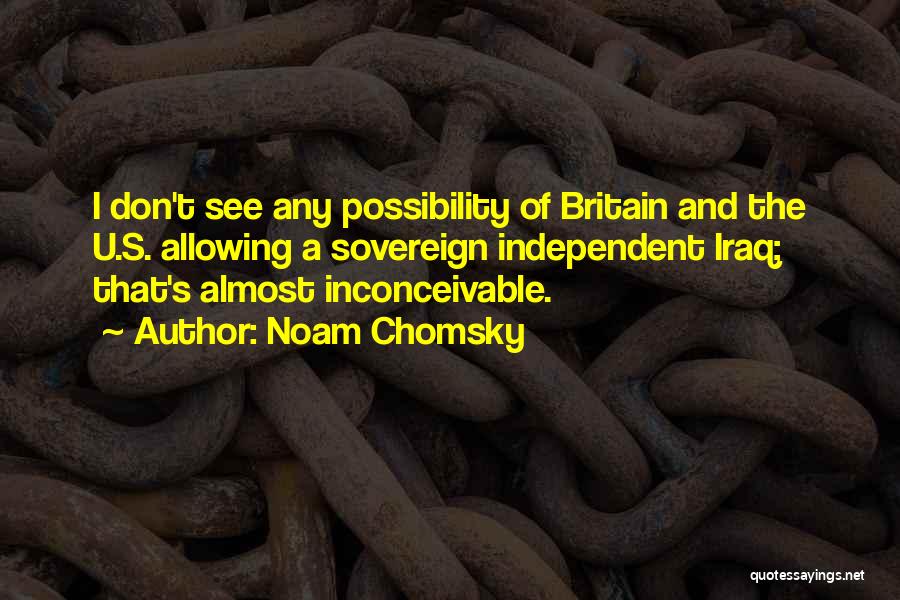 Noam Chomsky Quotes: I Don't See Any Possibility Of Britain And The U.s. Allowing A Sovereign Independent Iraq; That's Almost Inconceivable.