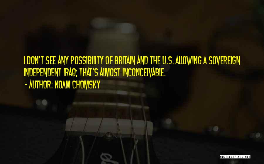 Noam Chomsky Quotes: I Don't See Any Possibility Of Britain And The U.s. Allowing A Sovereign Independent Iraq; That's Almost Inconceivable.