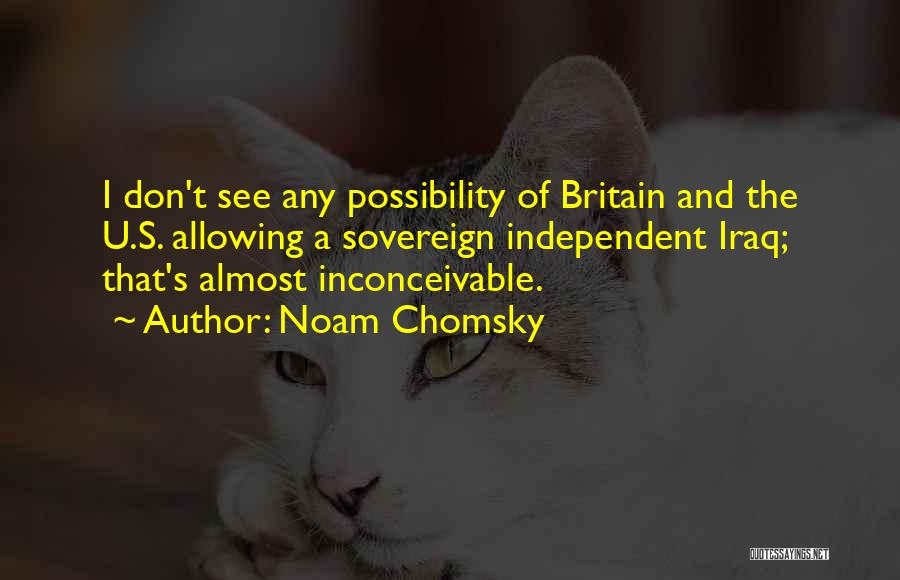 Noam Chomsky Quotes: I Don't See Any Possibility Of Britain And The U.s. Allowing A Sovereign Independent Iraq; That's Almost Inconceivable.