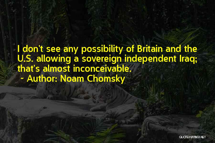 Noam Chomsky Quotes: I Don't See Any Possibility Of Britain And The U.s. Allowing A Sovereign Independent Iraq; That's Almost Inconceivable.