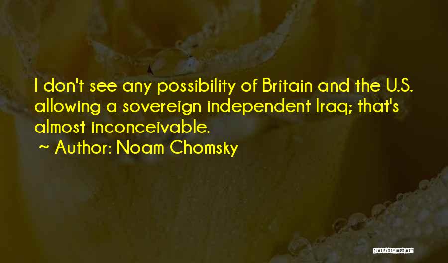 Noam Chomsky Quotes: I Don't See Any Possibility Of Britain And The U.s. Allowing A Sovereign Independent Iraq; That's Almost Inconceivable.