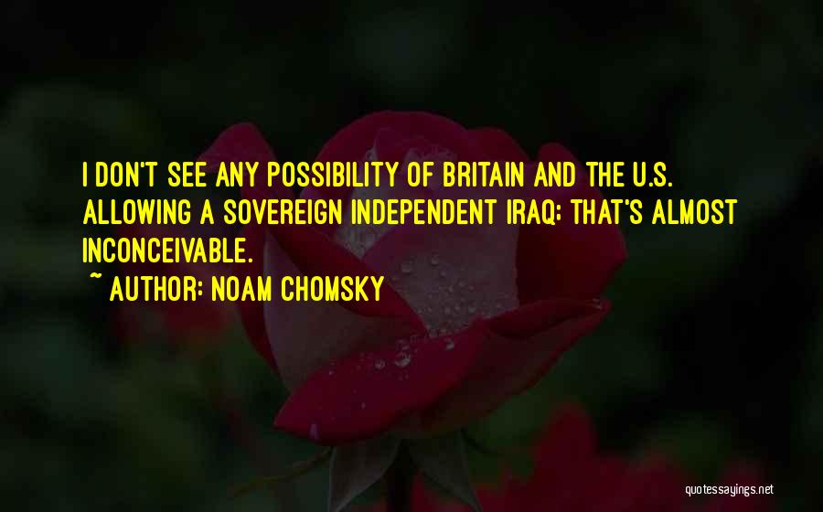 Noam Chomsky Quotes: I Don't See Any Possibility Of Britain And The U.s. Allowing A Sovereign Independent Iraq; That's Almost Inconceivable.