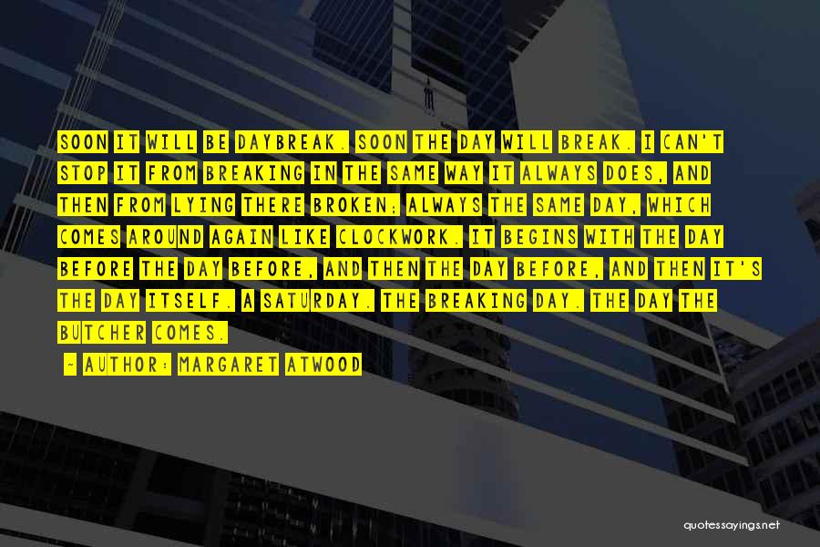 Margaret Atwood Quotes: Soon It Will Be Daybreak. Soon The Day Will Break. I Can't Stop It From Breaking In The Same Way