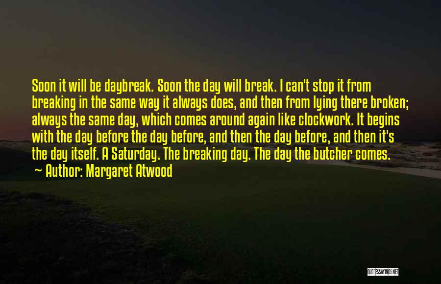 Margaret Atwood Quotes: Soon It Will Be Daybreak. Soon The Day Will Break. I Can't Stop It From Breaking In The Same Way