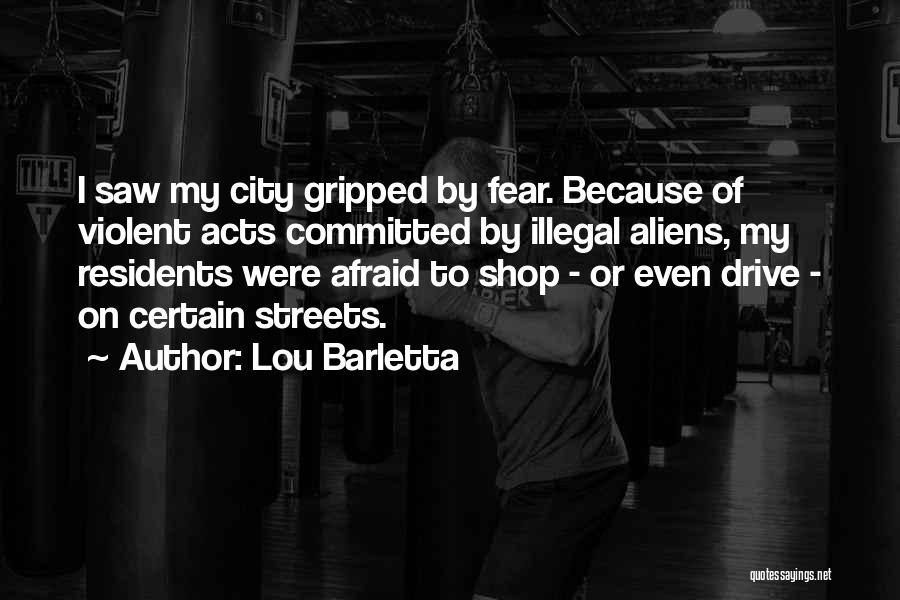 Lou Barletta Quotes: I Saw My City Gripped By Fear. Because Of Violent Acts Committed By Illegal Aliens, My Residents Were Afraid To