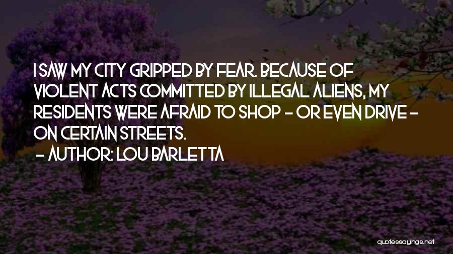 Lou Barletta Quotes: I Saw My City Gripped By Fear. Because Of Violent Acts Committed By Illegal Aliens, My Residents Were Afraid To