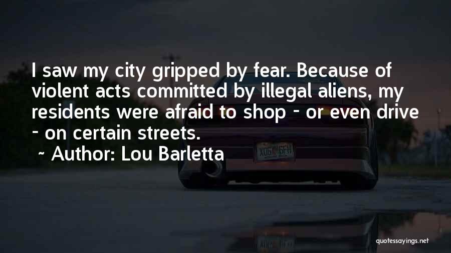 Lou Barletta Quotes: I Saw My City Gripped By Fear. Because Of Violent Acts Committed By Illegal Aliens, My Residents Were Afraid To