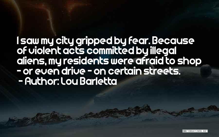 Lou Barletta Quotes: I Saw My City Gripped By Fear. Because Of Violent Acts Committed By Illegal Aliens, My Residents Were Afraid To