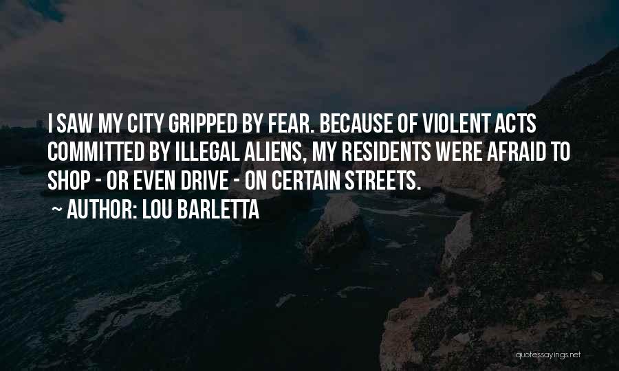 Lou Barletta Quotes: I Saw My City Gripped By Fear. Because Of Violent Acts Committed By Illegal Aliens, My Residents Were Afraid To