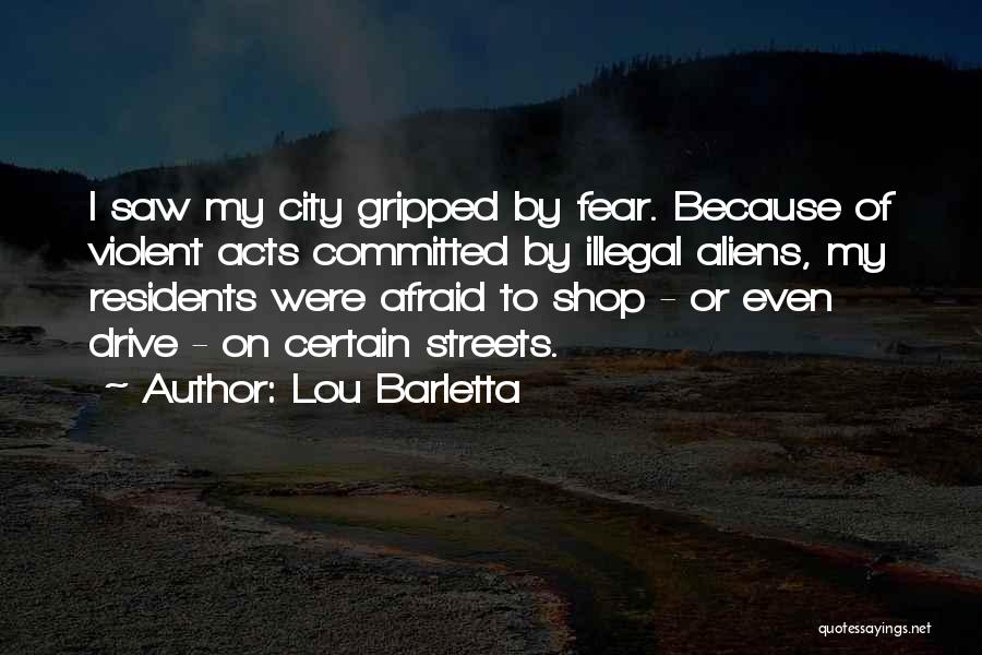 Lou Barletta Quotes: I Saw My City Gripped By Fear. Because Of Violent Acts Committed By Illegal Aliens, My Residents Were Afraid To