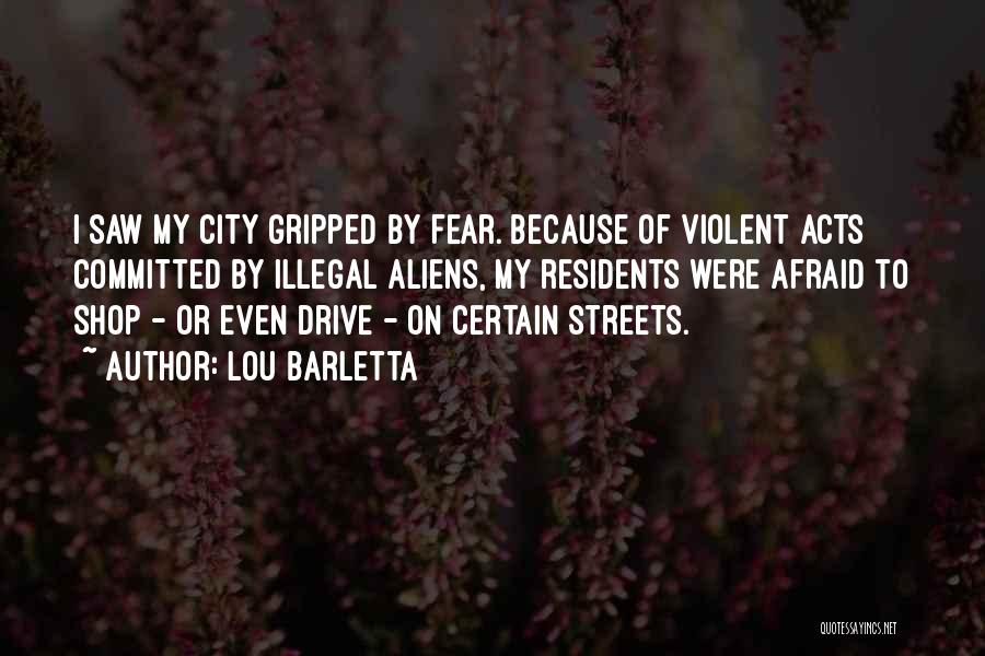 Lou Barletta Quotes: I Saw My City Gripped By Fear. Because Of Violent Acts Committed By Illegal Aliens, My Residents Were Afraid To