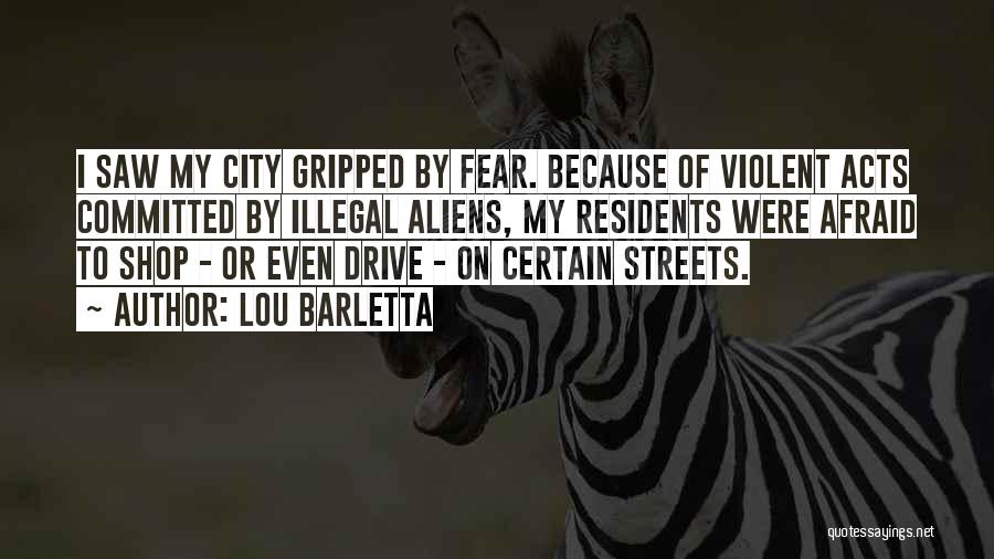Lou Barletta Quotes: I Saw My City Gripped By Fear. Because Of Violent Acts Committed By Illegal Aliens, My Residents Were Afraid To