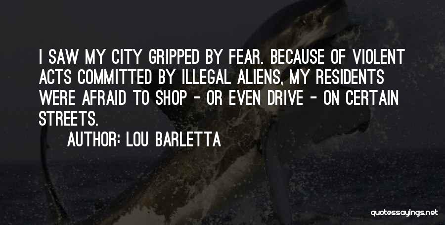 Lou Barletta Quotes: I Saw My City Gripped By Fear. Because Of Violent Acts Committed By Illegal Aliens, My Residents Were Afraid To