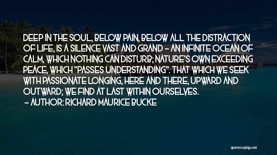 Richard Maurice Bucke Quotes: Deep In The Soul, Below Pain, Below All The Distraction Of Life, Is A Silence Vast And Grand - An