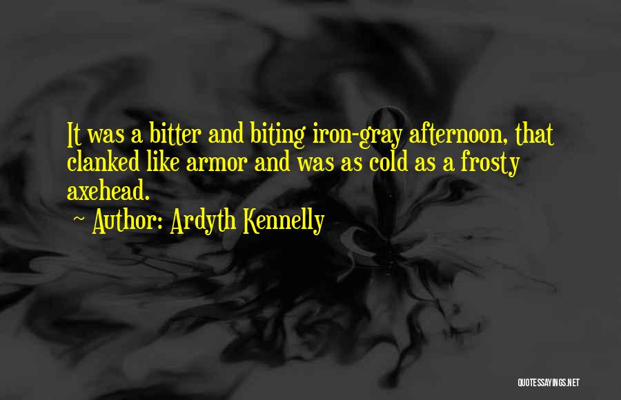 Ardyth Kennelly Quotes: It Was A Bitter And Biting Iron-gray Afternoon, That Clanked Like Armor And Was As Cold As A Frosty Axehead.