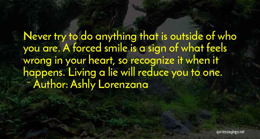 Ashly Lorenzana Quotes: Never Try To Do Anything That Is Outside Of Who You Are. A Forced Smile Is A Sign Of What