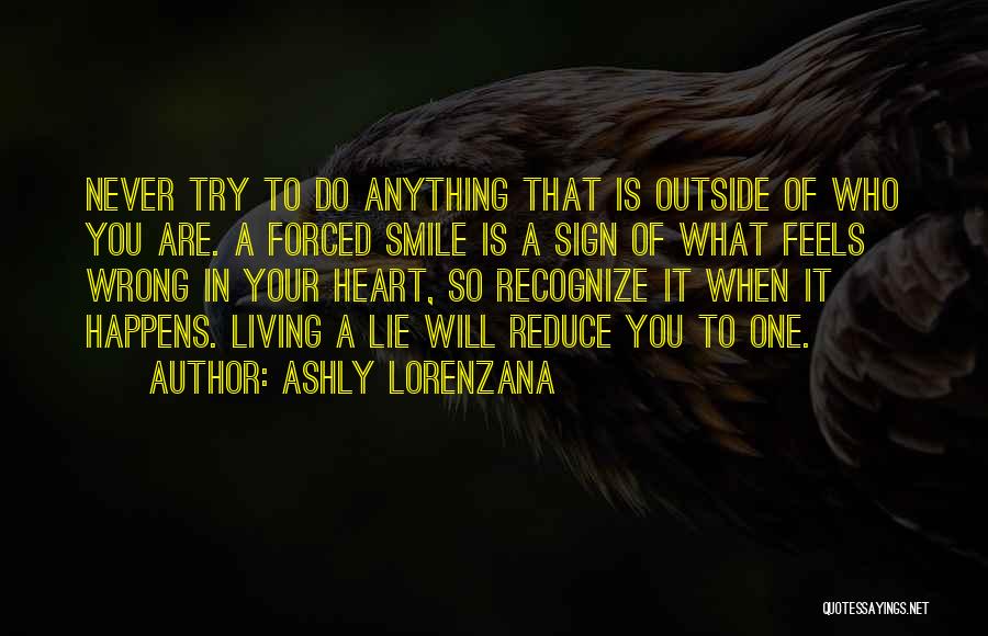 Ashly Lorenzana Quotes: Never Try To Do Anything That Is Outside Of Who You Are. A Forced Smile Is A Sign Of What